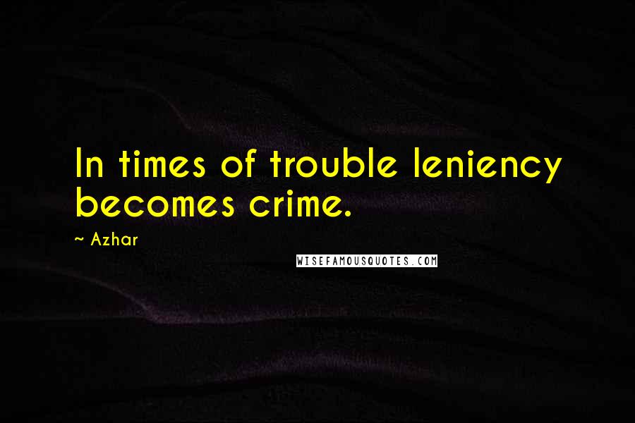 Azhar Quotes: In times of trouble leniency becomes crime.