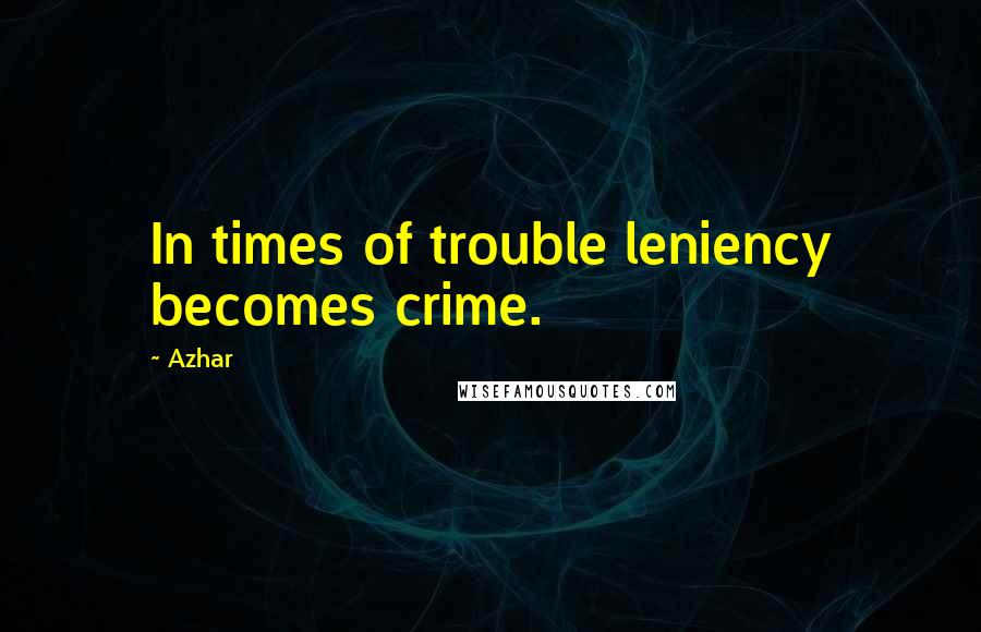 Azhar Quotes: In times of trouble leniency becomes crime.