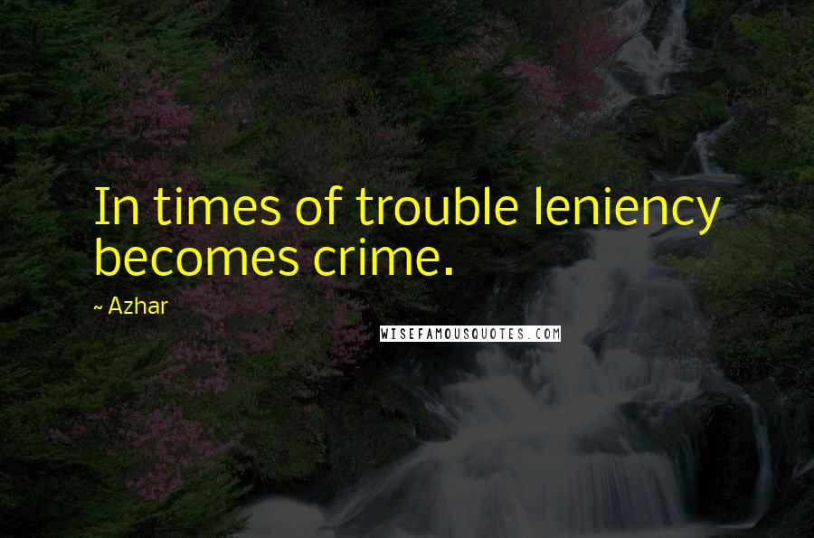 Azhar Quotes: In times of trouble leniency becomes crime.