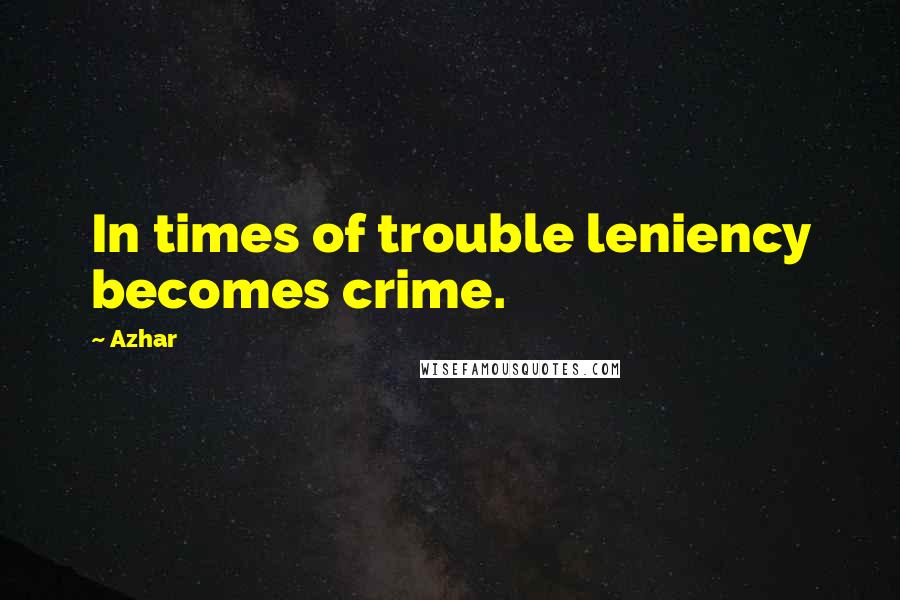 Azhar Quotes: In times of trouble leniency becomes crime.