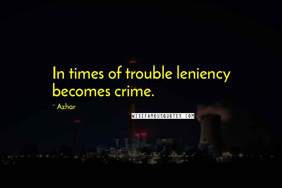 Azhar Quotes: In times of trouble leniency becomes crime.
