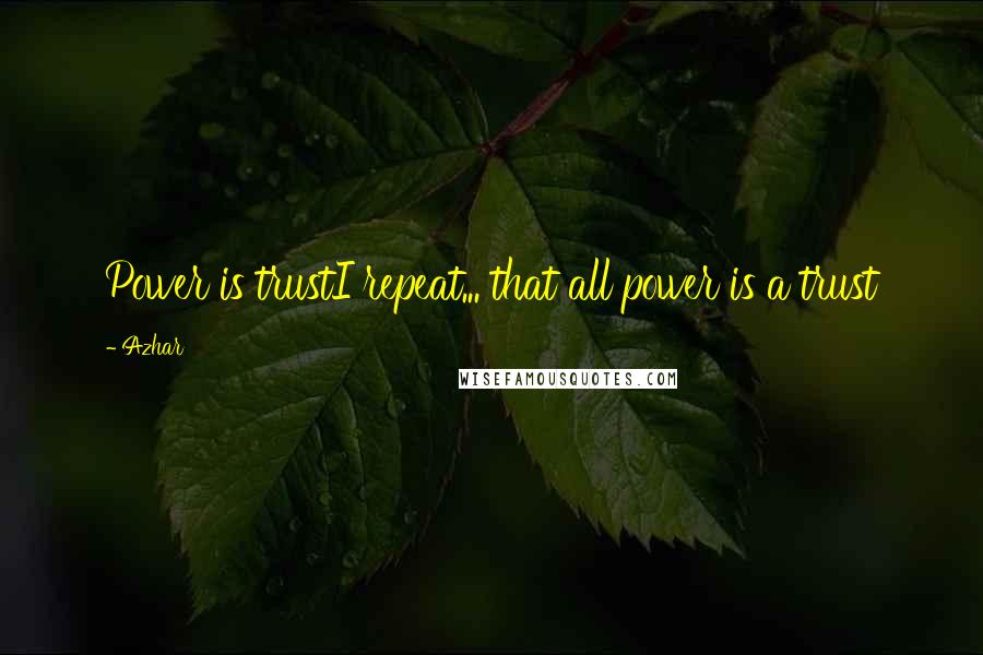 Azhar Quotes: Power is trustI repeat... that all power is a trust