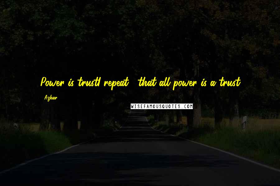 Azhar Quotes: Power is trustI repeat... that all power is a trust