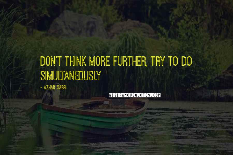 Azhar Sabri Quotes: Don't think more further, Try to do simultaneously