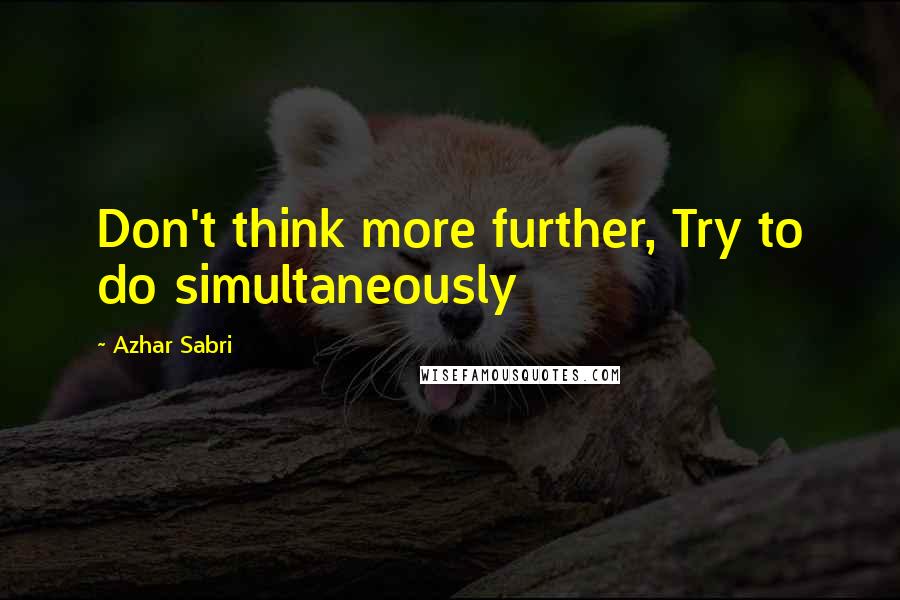 Azhar Sabri Quotes: Don't think more further, Try to do simultaneously