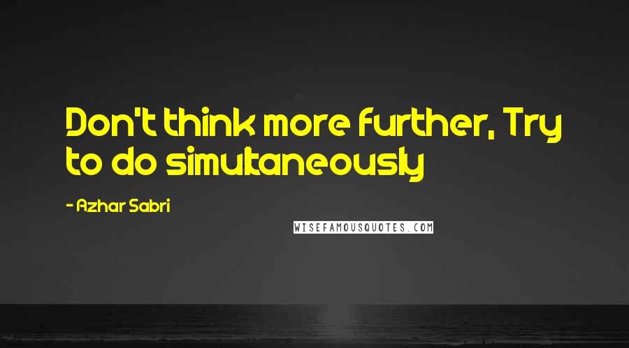 Azhar Sabri Quotes: Don't think more further, Try to do simultaneously