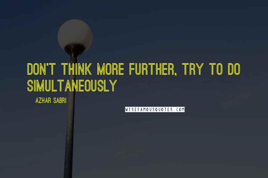 Azhar Sabri Quotes: Don't think more further, Try to do simultaneously