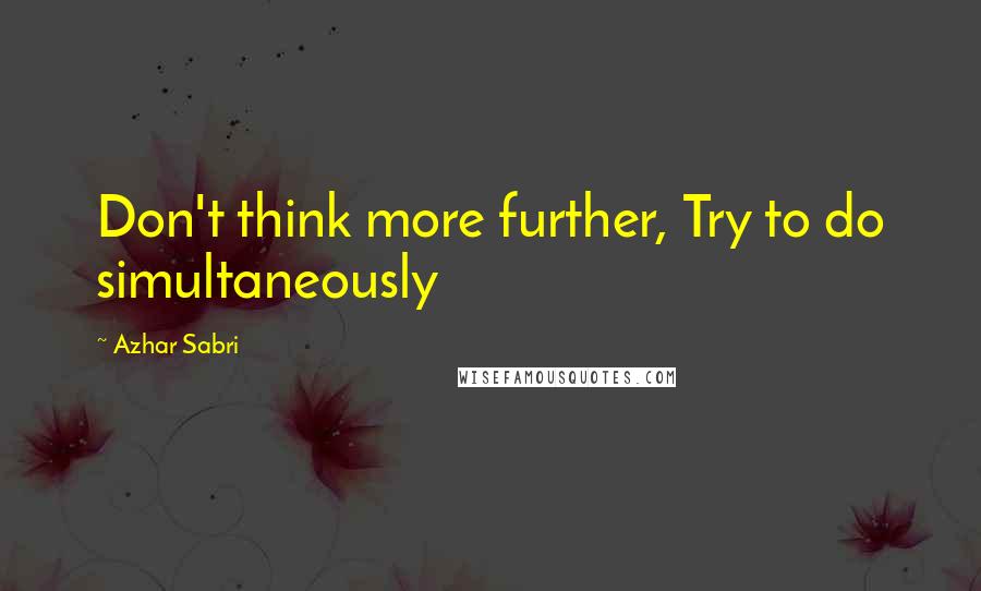 Azhar Sabri Quotes: Don't think more further, Try to do simultaneously