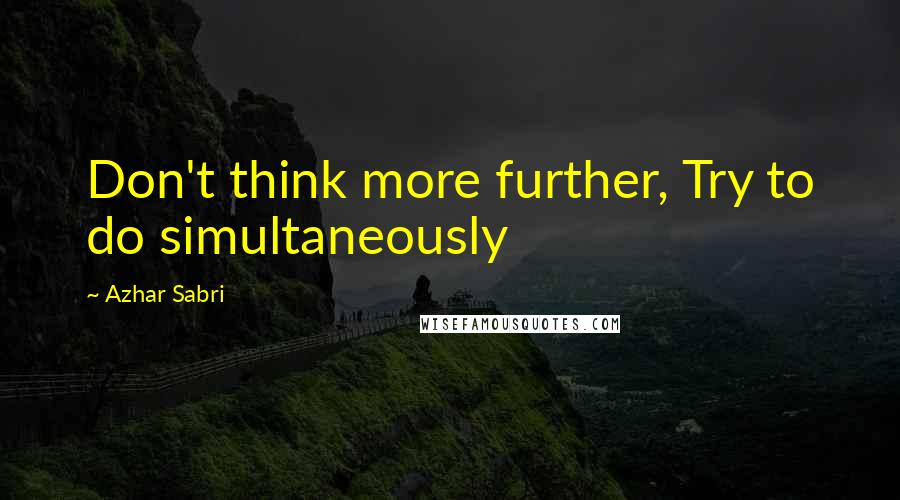 Azhar Sabri Quotes: Don't think more further, Try to do simultaneously