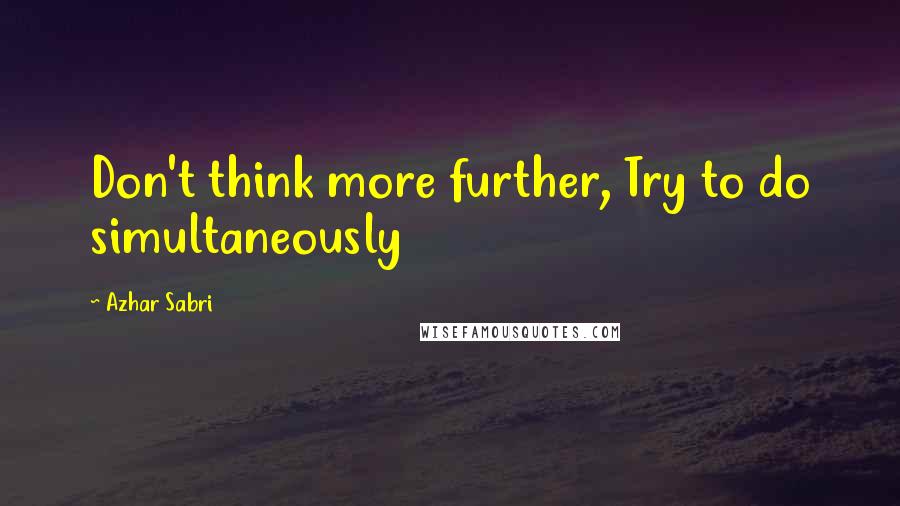 Azhar Sabri Quotes: Don't think more further, Try to do simultaneously