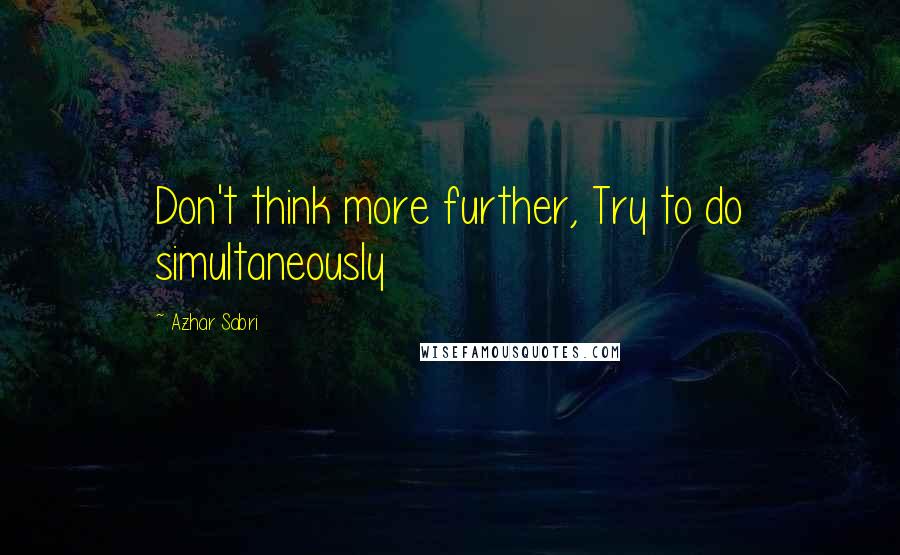 Azhar Sabri Quotes: Don't think more further, Try to do simultaneously