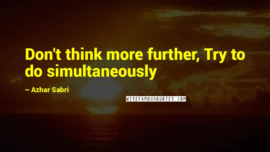 Azhar Sabri Quotes: Don't think more further, Try to do simultaneously