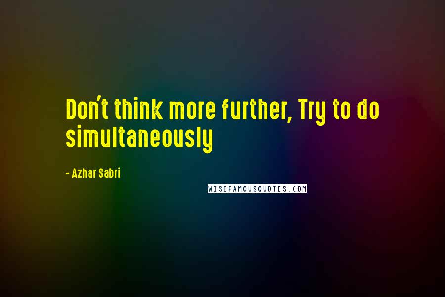 Azhar Sabri Quotes: Don't think more further, Try to do simultaneously