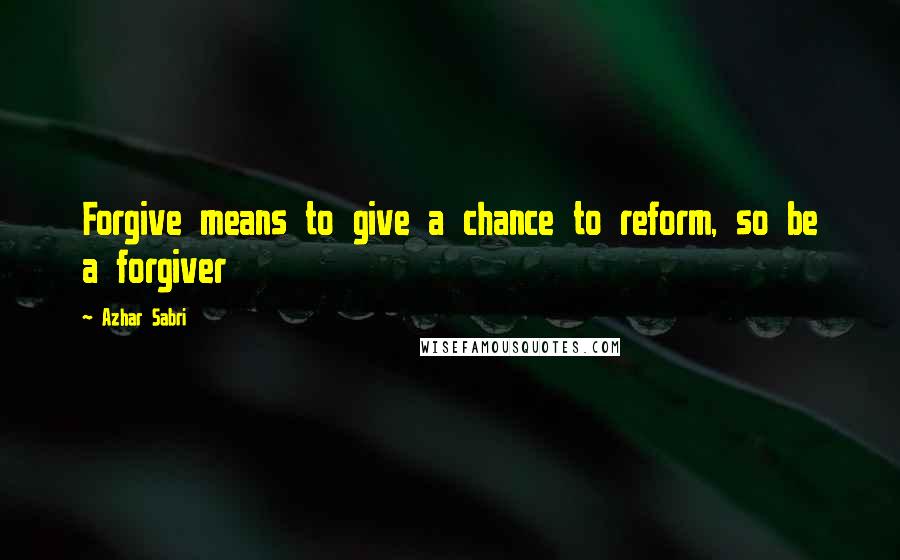 Azhar Sabri Quotes: Forgive means to give a chance to reform, so be a forgiver