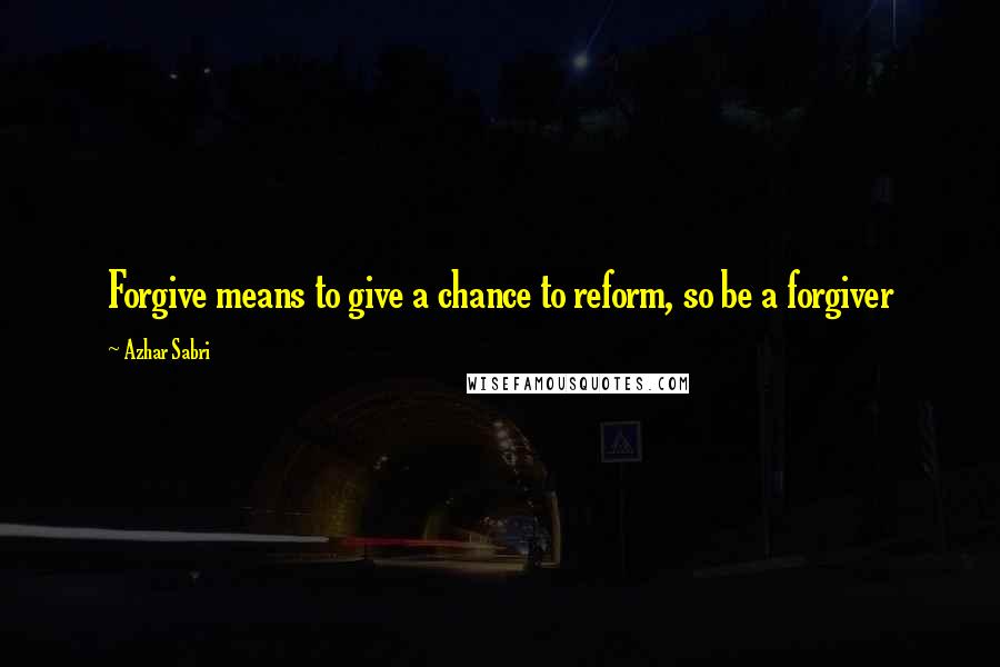 Azhar Sabri Quotes: Forgive means to give a chance to reform, so be a forgiver