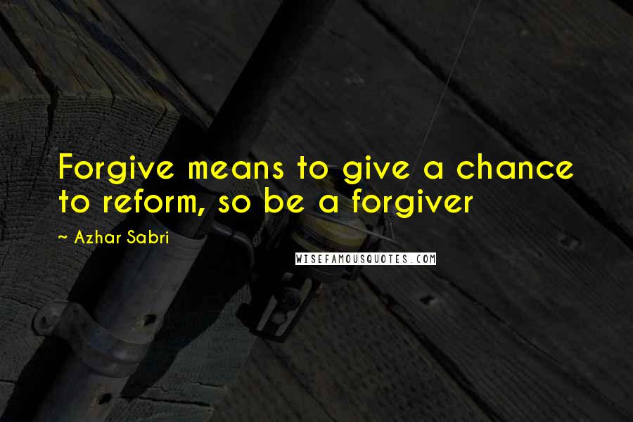Azhar Sabri Quotes: Forgive means to give a chance to reform, so be a forgiver
