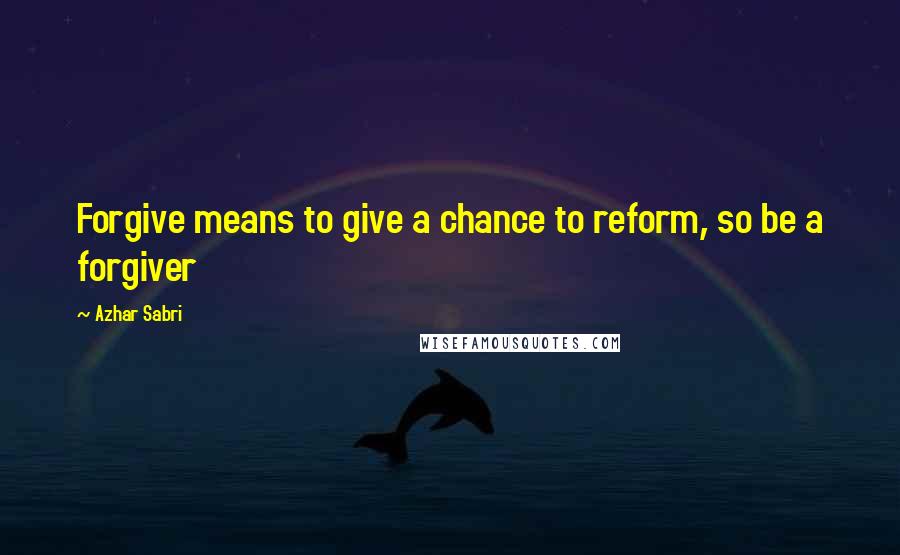 Azhar Sabri Quotes: Forgive means to give a chance to reform, so be a forgiver