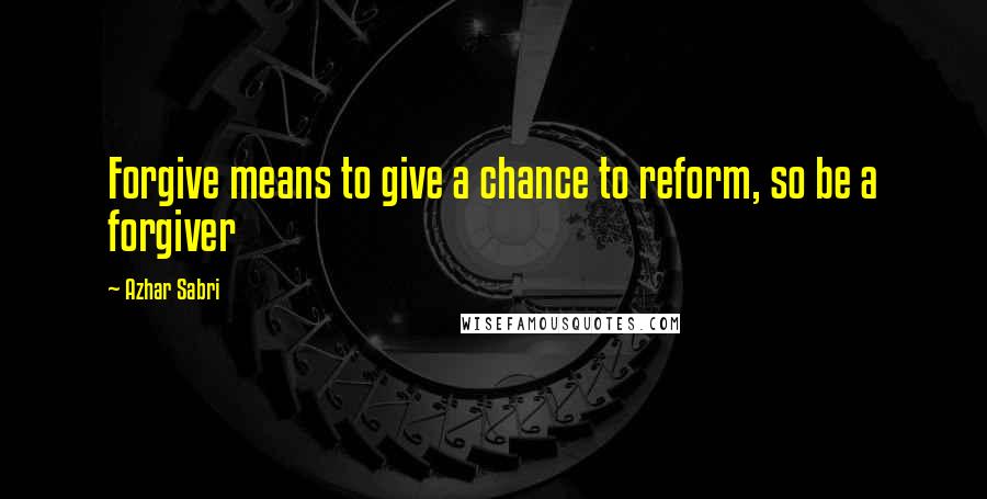 Azhar Sabri Quotes: Forgive means to give a chance to reform, so be a forgiver