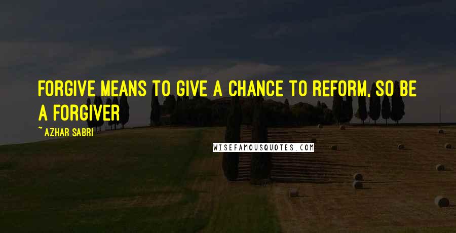 Azhar Sabri Quotes: Forgive means to give a chance to reform, so be a forgiver