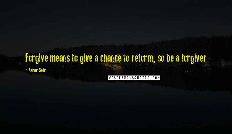 Azhar Sabri Quotes: Forgive means to give a chance to reform, so be a forgiver