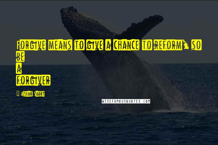 Azhar Sabri Quotes: Forgive means to give a chance to reform, so be a forgiver
