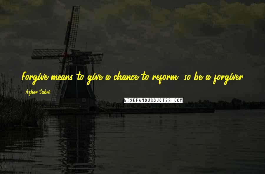 Azhar Sabri Quotes: Forgive means to give a chance to reform, so be a forgiver