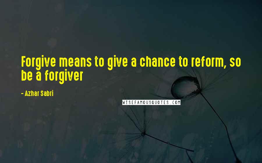 Azhar Sabri Quotes: Forgive means to give a chance to reform, so be a forgiver