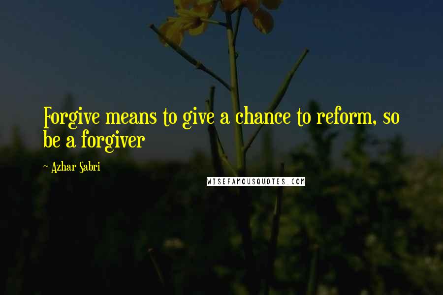 Azhar Sabri Quotes: Forgive means to give a chance to reform, so be a forgiver