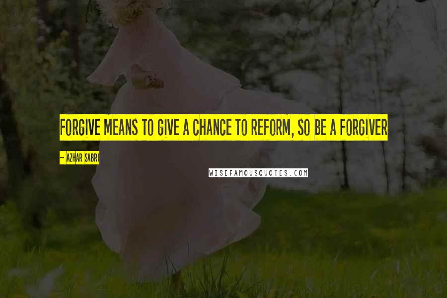 Azhar Sabri Quotes: Forgive means to give a chance to reform, so be a forgiver