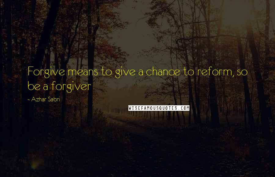 Azhar Sabri Quotes: Forgive means to give a chance to reform, so be a forgiver