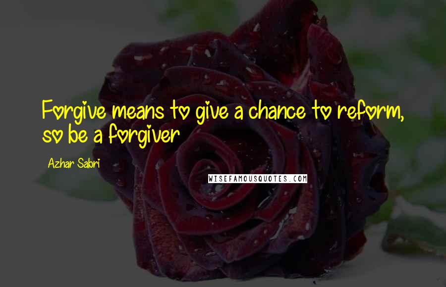 Azhar Sabri Quotes: Forgive means to give a chance to reform, so be a forgiver