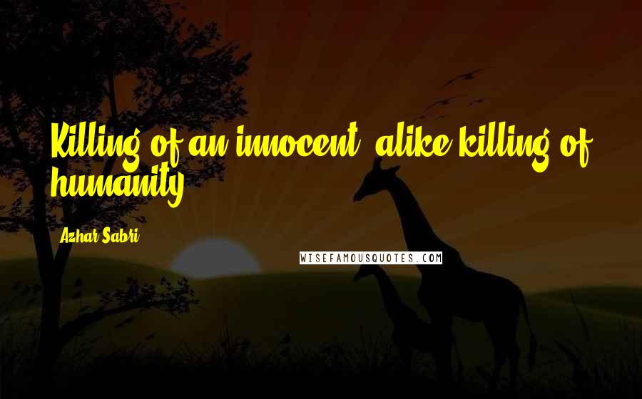 Azhar Sabri Quotes: Killing of an innocent, alike killing of humanity.