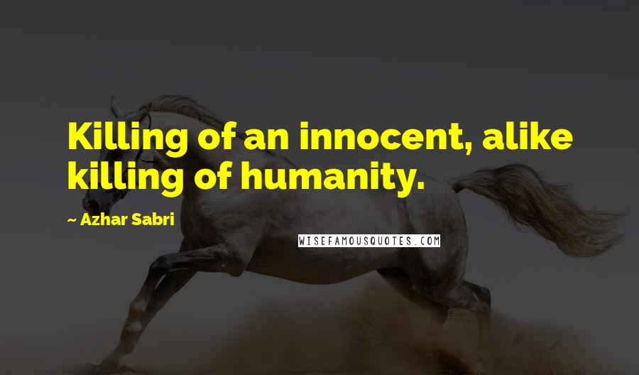 Azhar Sabri Quotes: Killing of an innocent, alike killing of humanity.