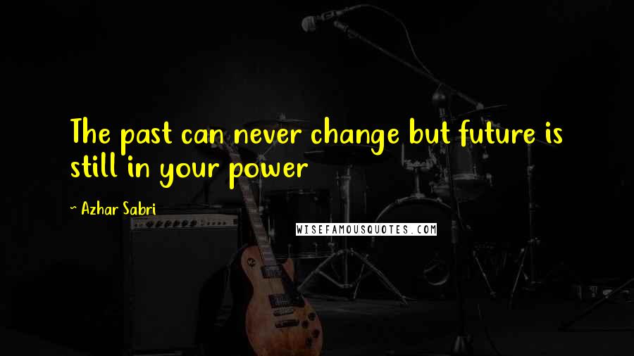 Azhar Sabri Quotes: The past can never change but future is still in your power