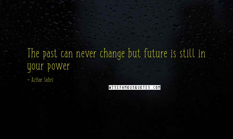 Azhar Sabri Quotes: The past can never change but future is still in your power