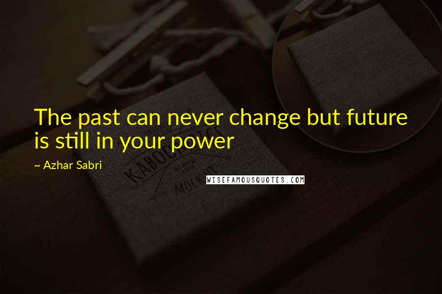 Azhar Sabri Quotes: The past can never change but future is still in your power