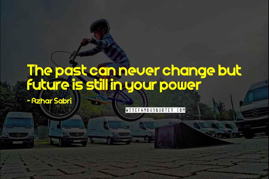 Azhar Sabri Quotes: The past can never change but future is still in your power