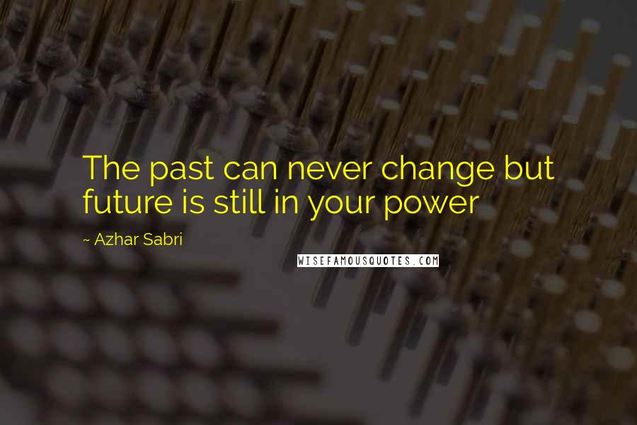 Azhar Sabri Quotes: The past can never change but future is still in your power