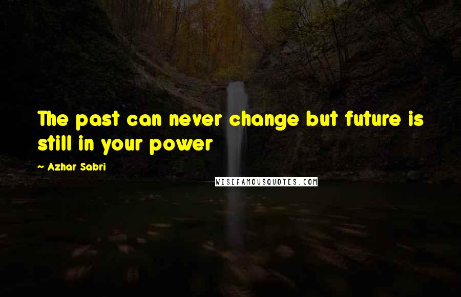 Azhar Sabri Quotes: The past can never change but future is still in your power