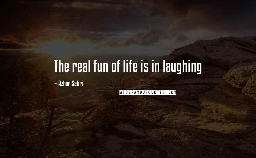 Azhar Sabri Quotes: The real fun of life is in laughing