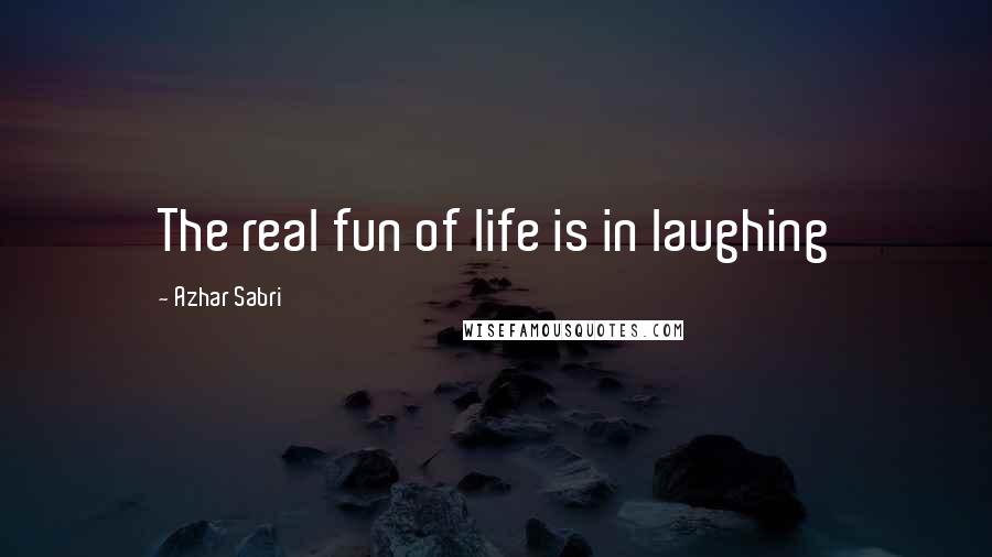 Azhar Sabri Quotes: The real fun of life is in laughing