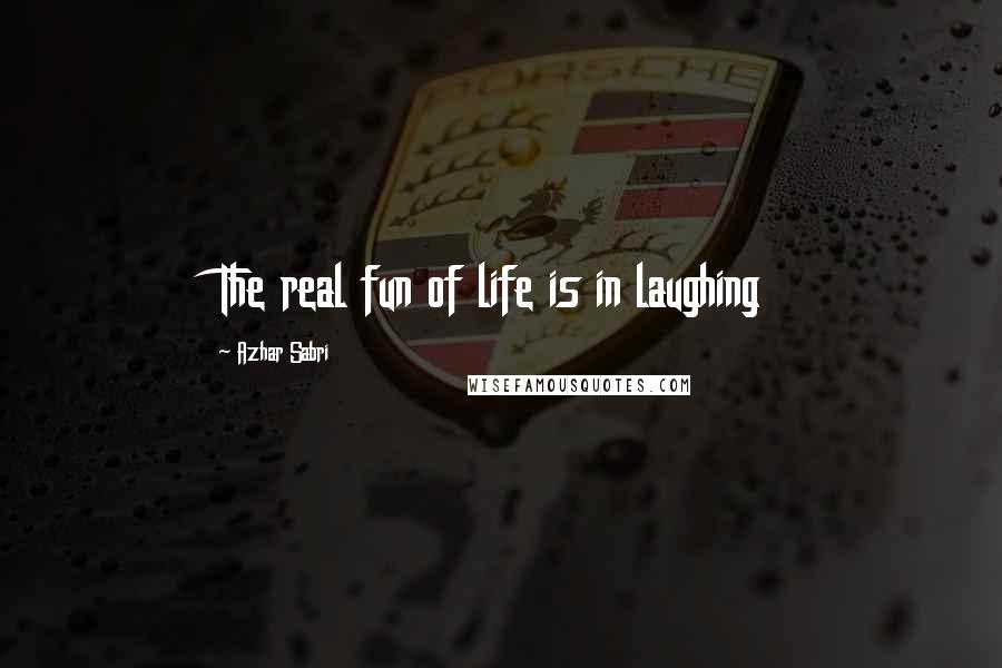 Azhar Sabri Quotes: The real fun of life is in laughing