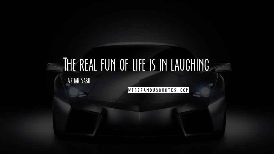 Azhar Sabri Quotes: The real fun of life is in laughing