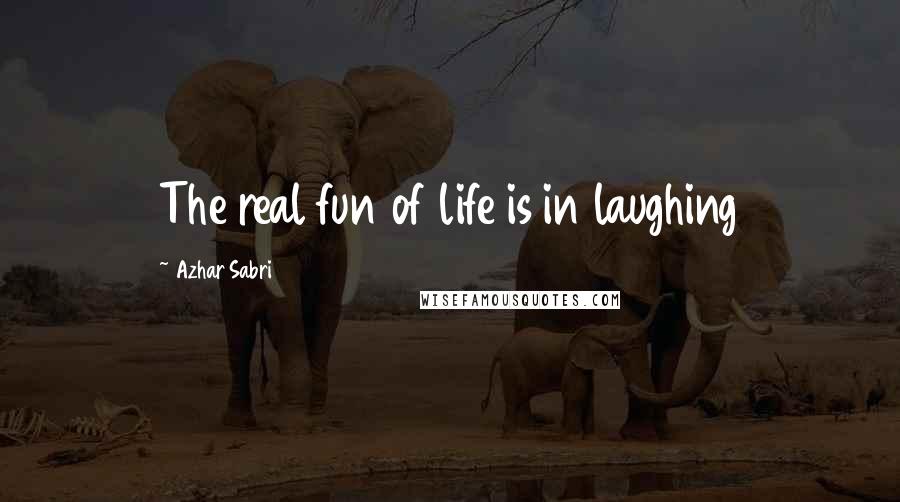 Azhar Sabri Quotes: The real fun of life is in laughing