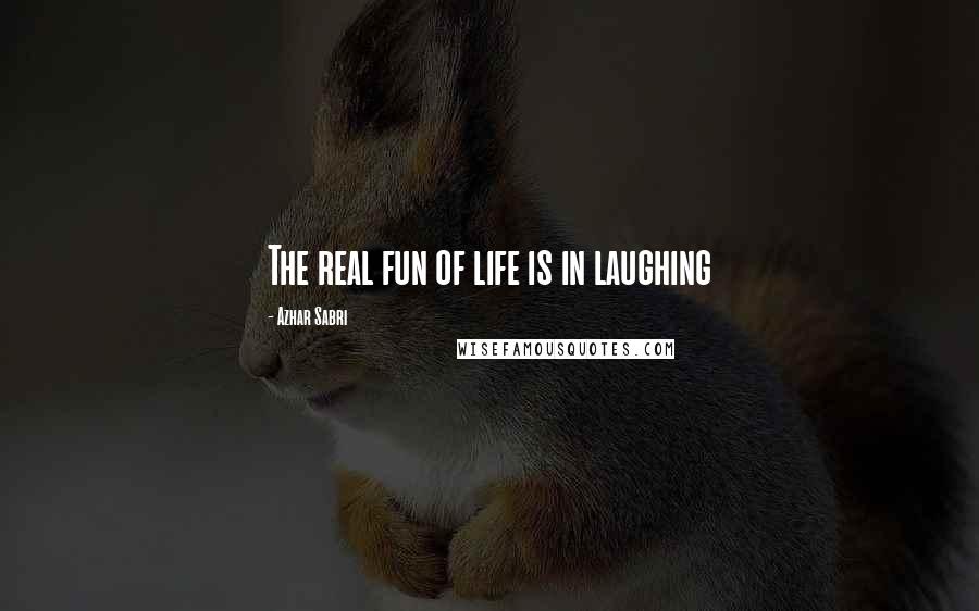 Azhar Sabri Quotes: The real fun of life is in laughing