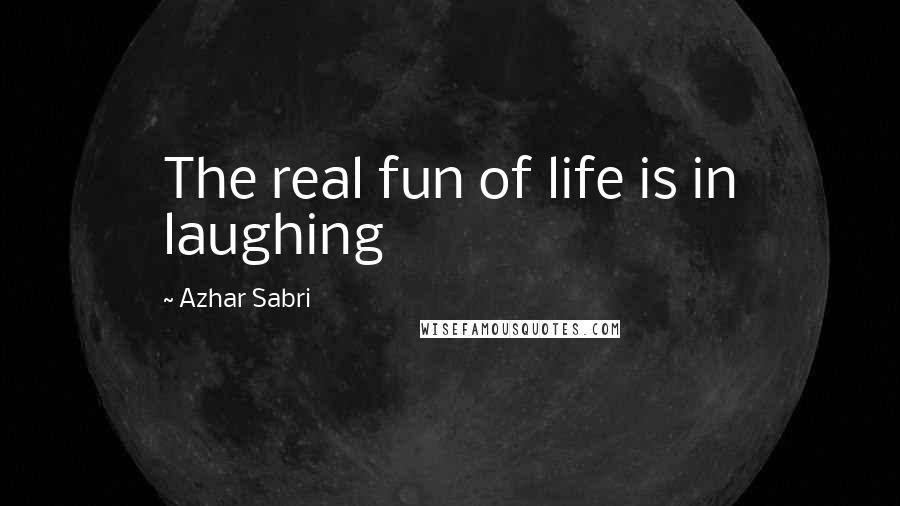 Azhar Sabri Quotes: The real fun of life is in laughing