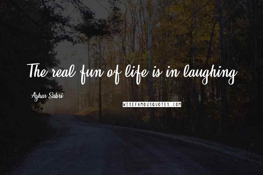 Azhar Sabri Quotes: The real fun of life is in laughing