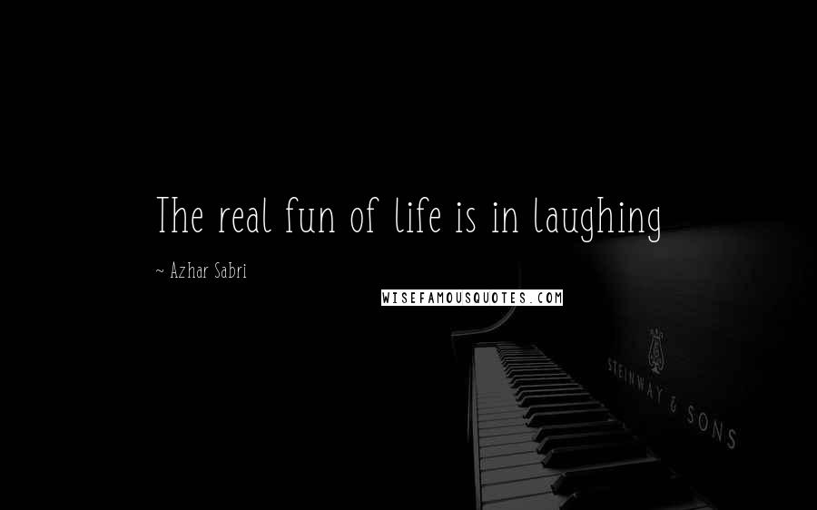 Azhar Sabri Quotes: The real fun of life is in laughing