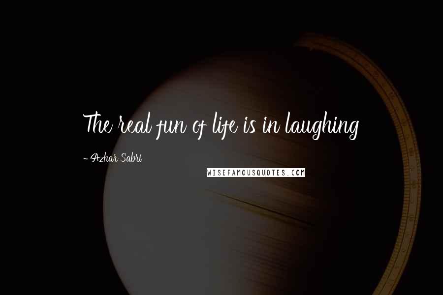 Azhar Sabri Quotes: The real fun of life is in laughing