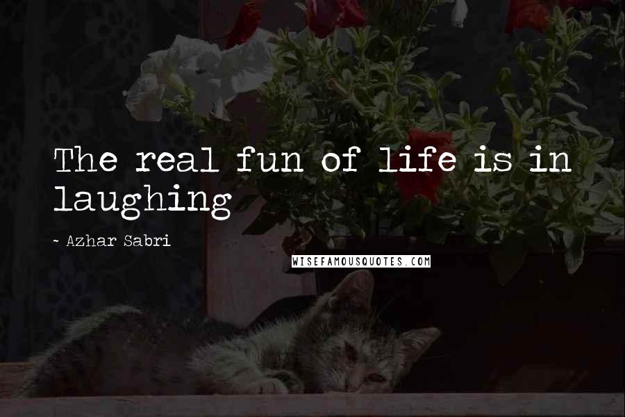 Azhar Sabri Quotes: The real fun of life is in laughing